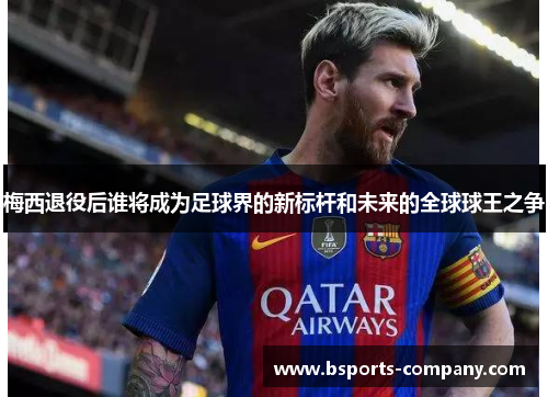 梅西退役后谁将成为足球界的新标杆和未来的全球球王之争 梅西退役后谁将成为足球界的新标杆和未来的全球球王之争