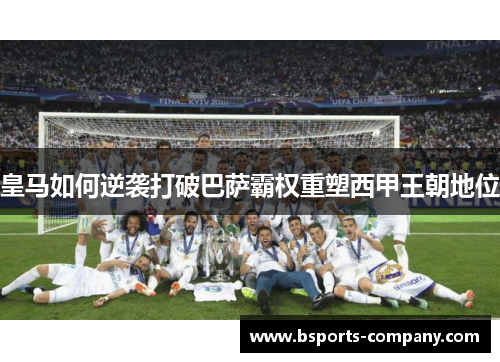 皇马如何逆袭打破巴萨霸权重塑西甲王朝地位 皇马如何逆袭打破巴萨霸权重塑西甲王朝地位