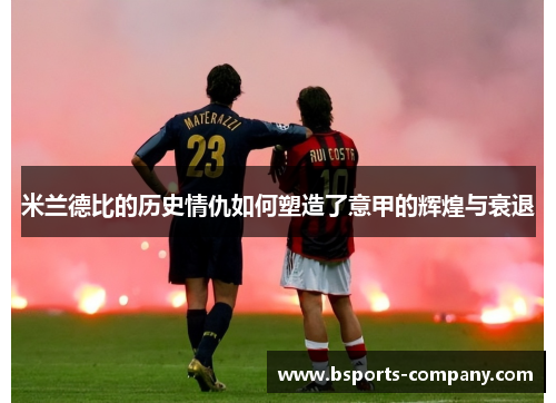 米兰德比的历史情仇如何塑造了意甲的辉煌与衰退