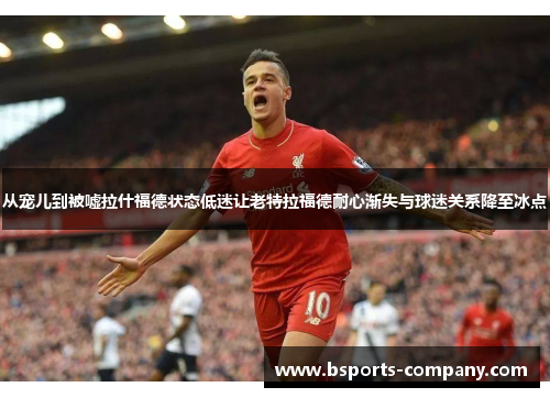 从宠儿到被嘘拉什福德状态低迷让老特拉福德耐心渐失与球迷关系降至冰点 从宠儿到被嘘拉什福德状态低迷让老特拉福德耐心渐失与球迷关系降至冰点