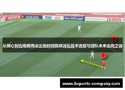 从核心到边缘戴伟浚出场时间锐减背后战术选择与球队未来走向之谜 从核心到边缘戴伟浚出场时间锐减背后战术选择与球队未来走向之谜