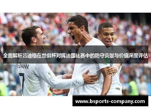 全面解析吕迪格在世俱杯对阵法国比赛中的防守贡献与价值深度评估