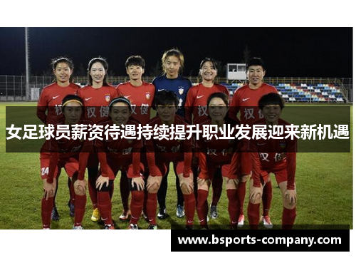 女足球员薪资待遇持续提升职业发展迎来新机遇 女足球员薪资待遇持续提升职业发展迎来新机遇
