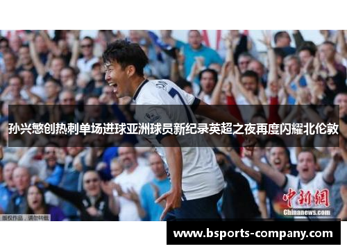 孙兴慜创热刺单场进球亚洲球员新纪录英超之夜再度闪耀北伦敦 孙兴慜创热刺单场进球亚洲球员新纪录英超之夜再度闪耀北伦敦