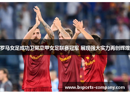 罗马女足成功卫冕意甲女足联赛冠军 展现强大实力再创辉煌 罗马女足成功卫冕意甲女足联赛冠军 展现强大实力再创辉煌