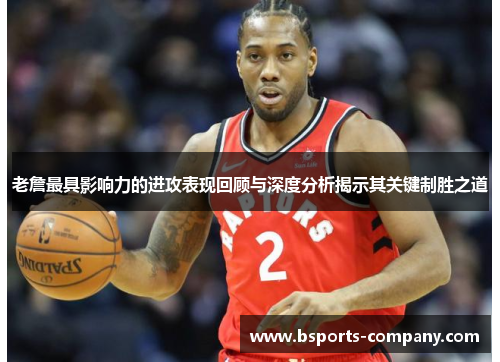 老詹最具影响力的进攻表现回顾与深度分析揭示其关键制胜之道 老詹最具影响力的进攻表现回顾与深度分析揭示其关键制胜之道