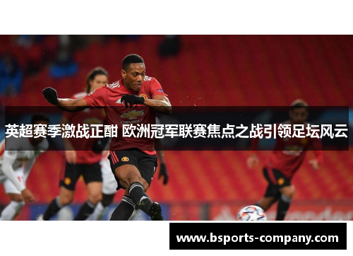 英超赛季激战正酣 欧洲冠军联赛焦点之战引领足坛风云
