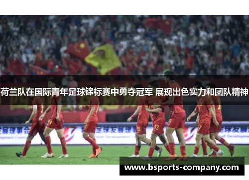 荷兰队在国际青年足球锦标赛中勇夺冠军 展现出色实力和团队精神