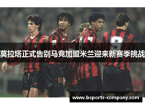 莫拉塔正式告别马竞加盟米兰迎来新赛季挑战