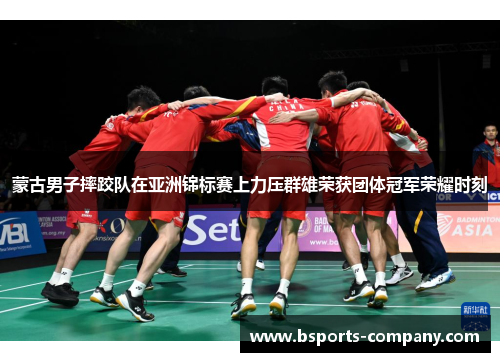 蒙古男子摔跤队在亚洲锦标赛上力压群雄荣获团体冠军荣耀时刻