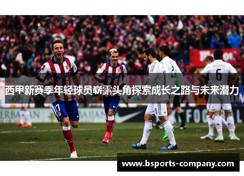 西甲新赛季年轻球员崭露头角探索成长之路与未来潜力