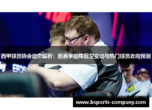 西甲球员转会动态解析：新赛季前锋后卫变动与热门球员去向预测
