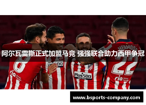 阿尔瓦雷斯正式加盟马竞 强强联合助力西甲争冠