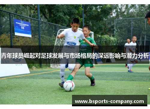 青年球员崛起对足球发展与市场格局的深远影响与潜力分析 青年球员崛起对足球发展与市场格局的深远影响与潜力分析