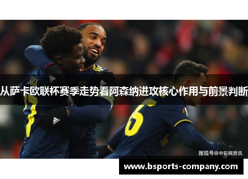 从萨卡欧联杯赛季走势看阿森纳进攻核心作用与前景判断