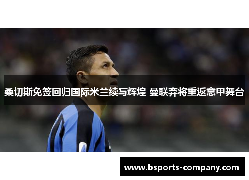 桑切斯免签回归国际米兰续写辉煌 曼联弃将重返意甲舞台