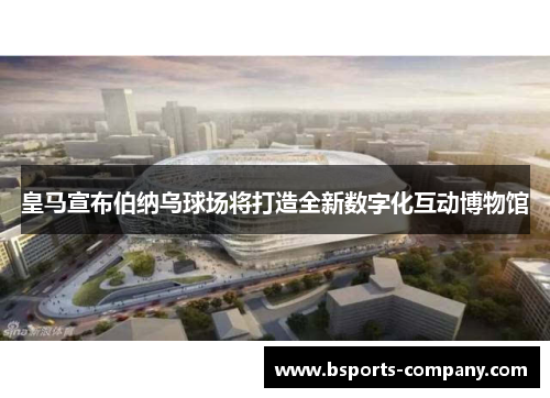 皇马宣布伯纳乌球场将打造全新数字化互动博物馆